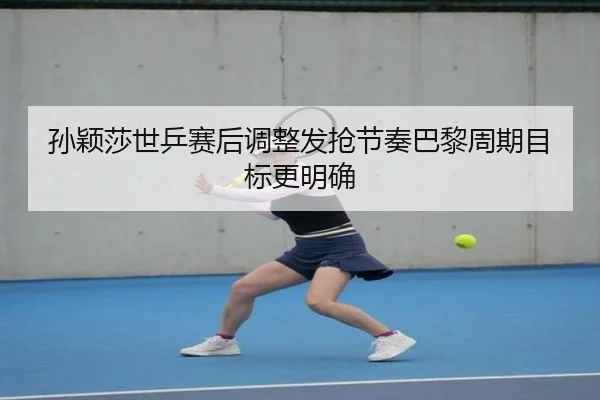 孙颖莎世乒赛后调整发抢节奏巴黎周期目标更明确